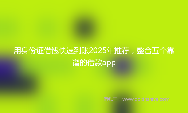 用身份证借钱快速到账2025年推荐，整合五个靠谱的借款app