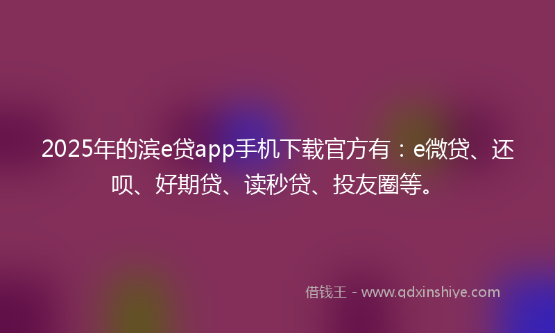 2025年的滨e贷app手机下载官方有：e微贷、还呗、好期贷、读秒贷、投友圈等。