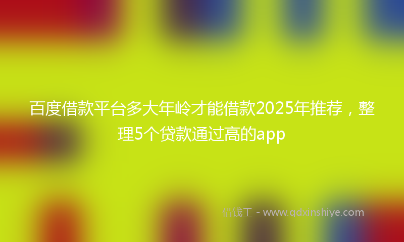 百度借款平台多大年岭才能借款2025年推荐，整理5个贷款通过高的app