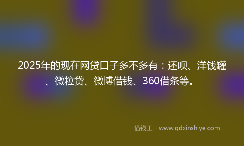 2025年的现在网贷口子多不多有：还呗、洋钱罐、微粒贷、微博借钱、360借条等。