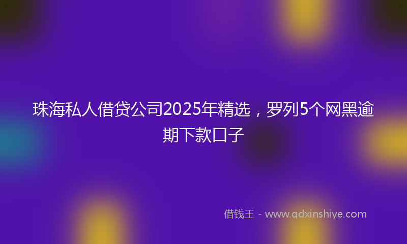 珠海私人借贷公司2025年精选，罗列5个网黑逾期下款口子