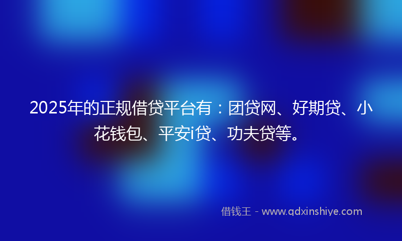 2025年的正规借贷平台有：团贷网、好期贷、小花钱包、平安i贷、功夫贷等。