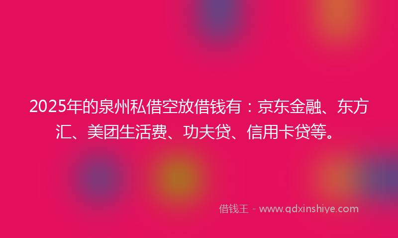 2025年的泉州私借空放借钱有:京东金融、东方汇、美团生活费、功夫贷、信用卡贷等。