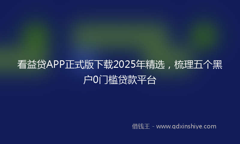 看益贷APP正式版下载2025年精选,梳理五个黑户0门槛贷款平台