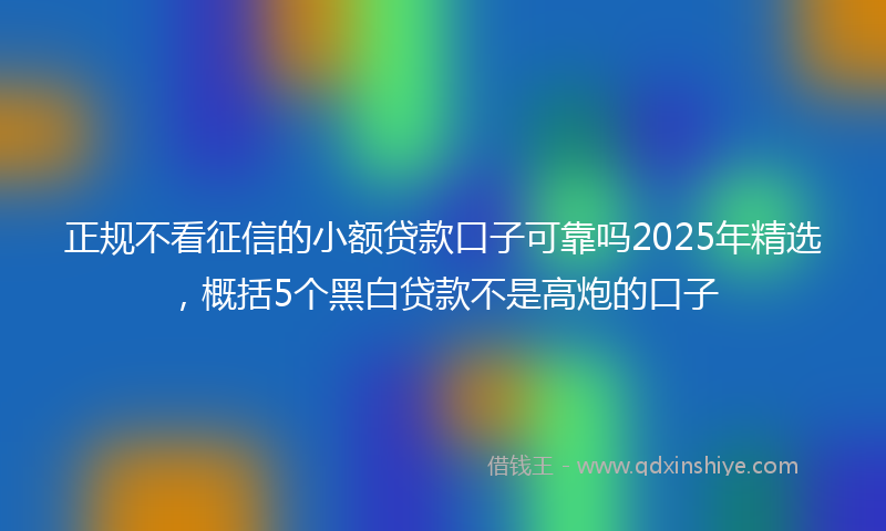 正规不看征信的小额贷款口子可靠吗2025年精选，概括5个黑白贷款不是高炮的口子