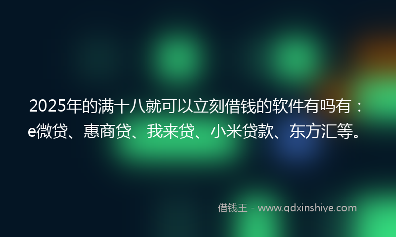 2025年的满十八就可以立刻借钱的软件有吗有：e微贷、惠商贷、我来贷、小米贷款、东方汇等。