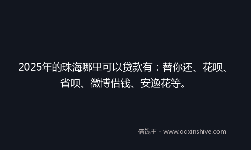 2025年的珠海哪里可以贷款有：替你还、花呗、省呗、微博借钱、安逸花等。