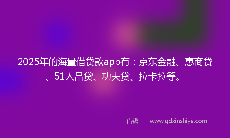 2025年的海量借贷款app有：京东金融、惠商贷、51人品贷、功夫贷、拉卡拉等。