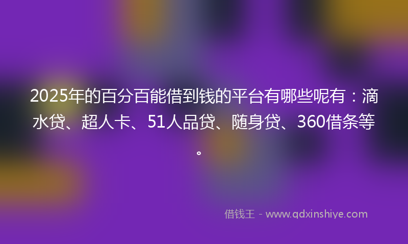 2025年的百分百能借到钱的平台有哪些呢有：滴水贷、超人卡、51人品贷、随身贷、360借条等。