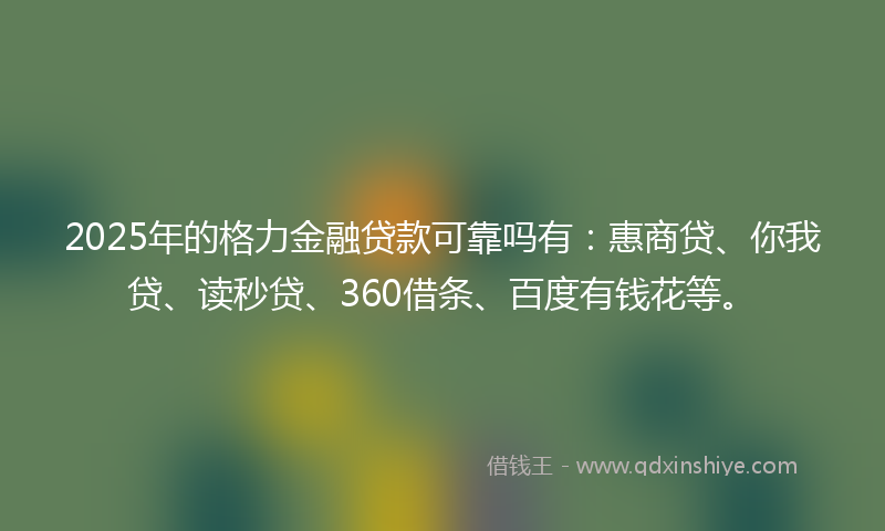 2025年的格力金融贷款可靠吗有：惠商贷、你我贷、读秒贷、360借条、百度有钱花等。