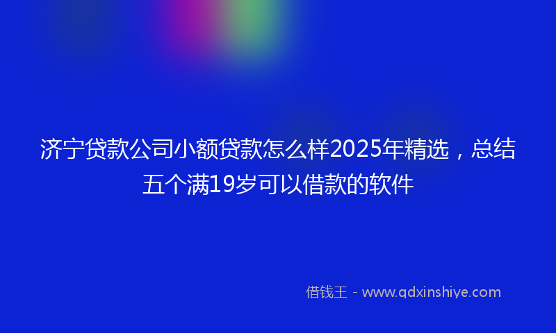 济宁贷款公司小额贷款怎么样2025年精选，总结五个满19岁可以借款的软件