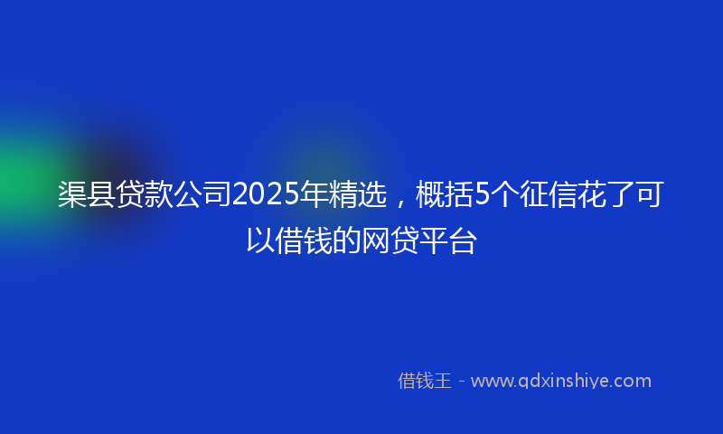 渠县贷款公司2025年精选，概括5个征信花了可以借钱的网贷平台