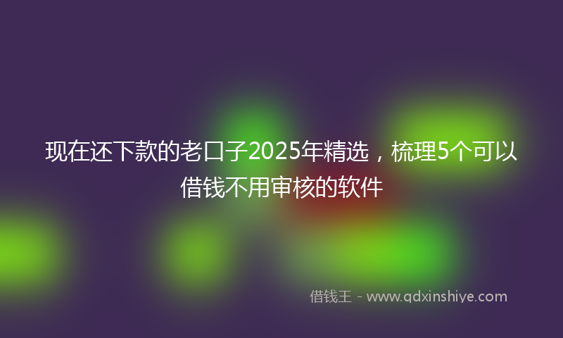 现在还下款的老口子2025年精选，梳理5个可以借钱不用审核的软件