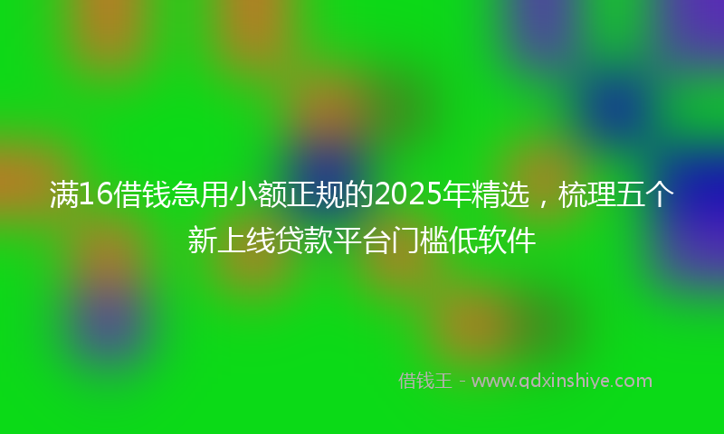 满16借钱急用小额正规的2025年精选，梳理五个新上线贷款平台门槛低软件