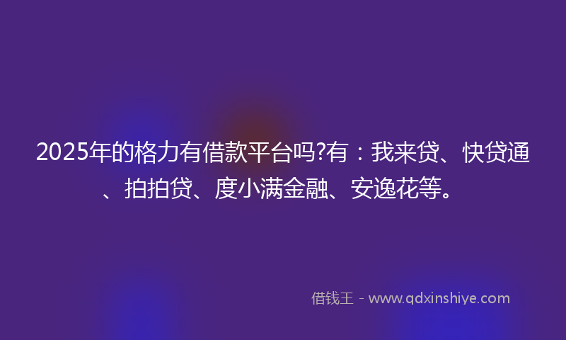 2025年的格力有借款平台吗?有：我来贷、快贷通、拍拍贷、度小满金融、安逸花等。