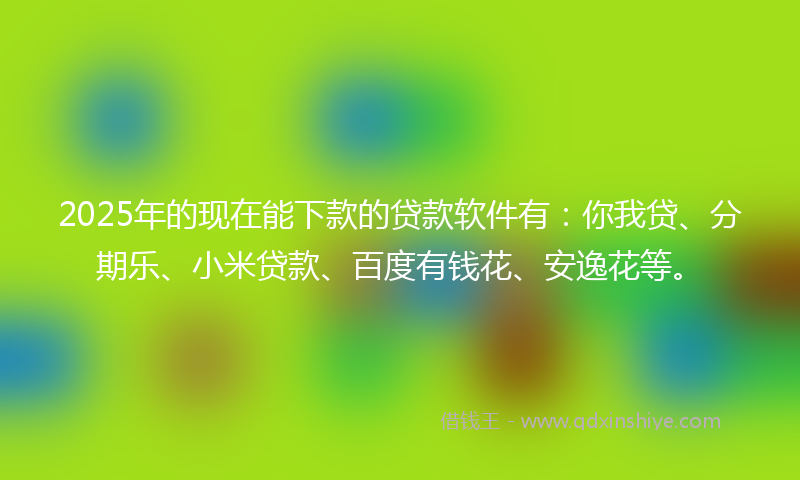 2025年的现在能下款的贷款软件有：你我贷、分期乐、小米贷款、百度有钱花、安逸花等。