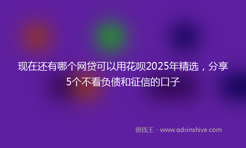 现在还有哪个网贷可以用花呗2025年精选，分享5个不看负债和征信的口子