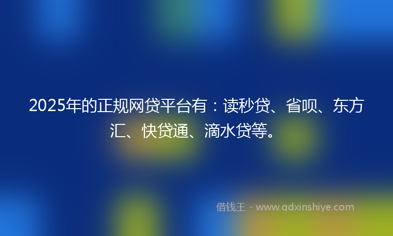 2025年的正规网贷平台有：读秒贷、省呗、东方汇、快贷通、滴水贷等。