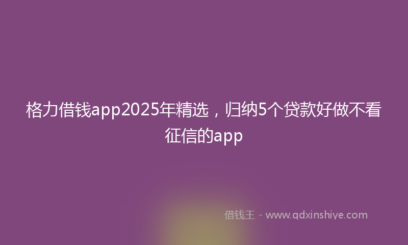 格力借钱app2025年精选，归纳5个贷款好做不看征信的app