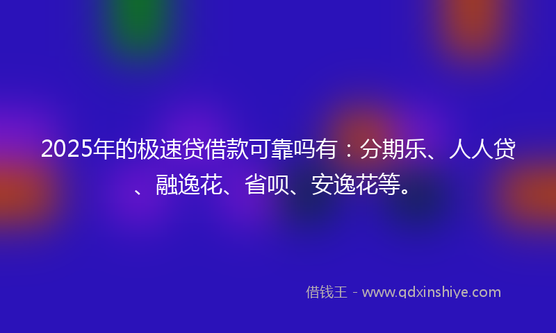 2025年的极速贷借款可靠吗有：分期乐、人人贷、融逸花、省呗、安逸花等。