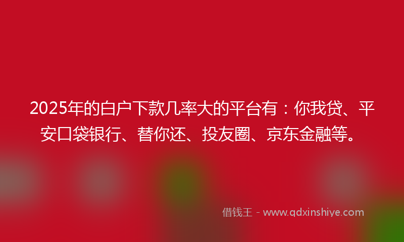 2025年的白户下款几率大的平台有：你我贷、平安口袋银行、替你还、投友圈、京东金融等。