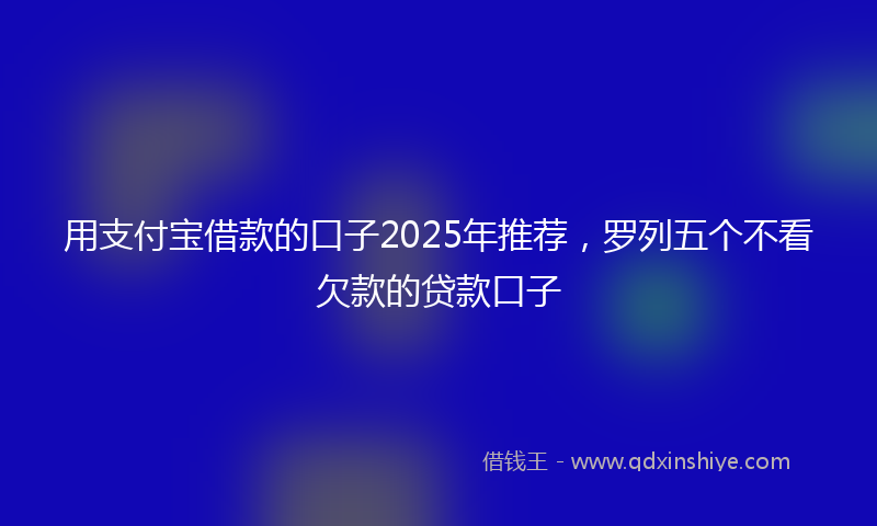 用支付宝借款的口子2025年推荐，罗列五个不看欠款的贷款口子