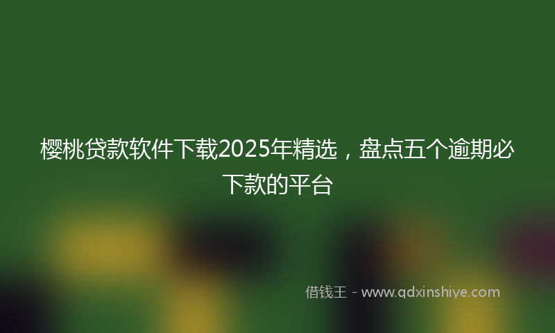 樱桃贷款软件下载2025年精选，盘点五个逾期必下款的平台