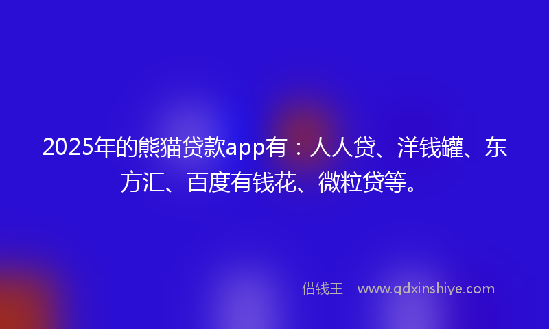 2025年的熊猫贷款app有：人人贷、洋钱罐、东方汇、百度有钱花、微粒贷等。