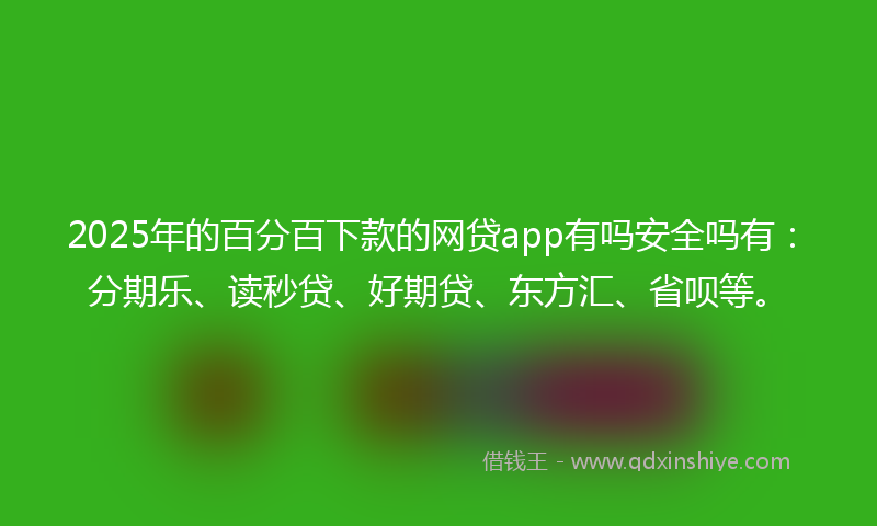 2025年的百分百下款的网贷app有吗安全吗有：分期乐、读秒贷、好期贷、东方汇、省呗等。
