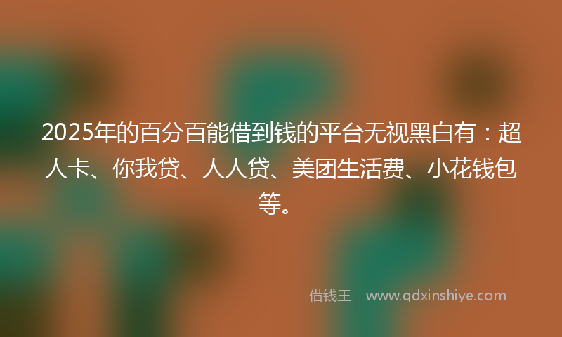 2025年的百分百能借到钱的平台无视黑白有：超人卡、你我贷、人人贷、美团生活费、小花钱包等。