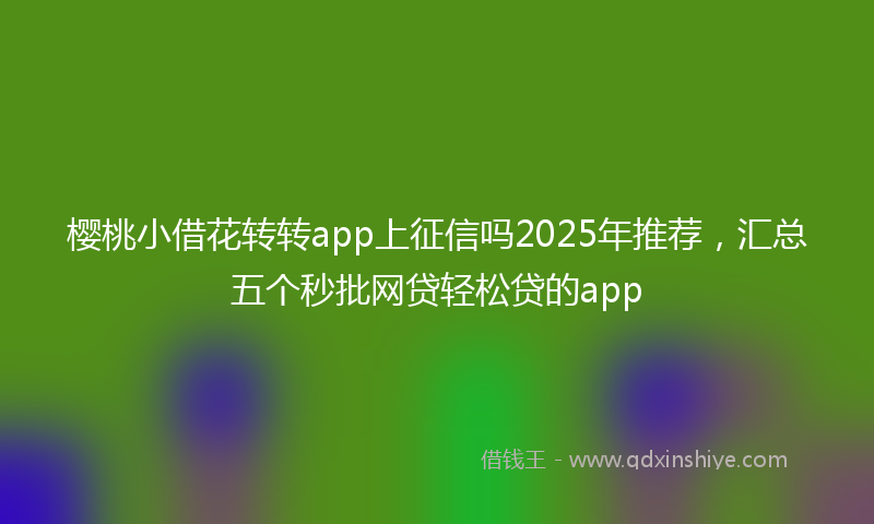 樱桃小借花转转app上征信吗2025年推荐，汇总五个秒批网贷轻松贷的app