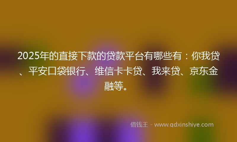 2025年的直接下款的贷款平台有哪些有：你我贷、平安口袋银行、维信卡卡贷、我来贷、京东金融等。