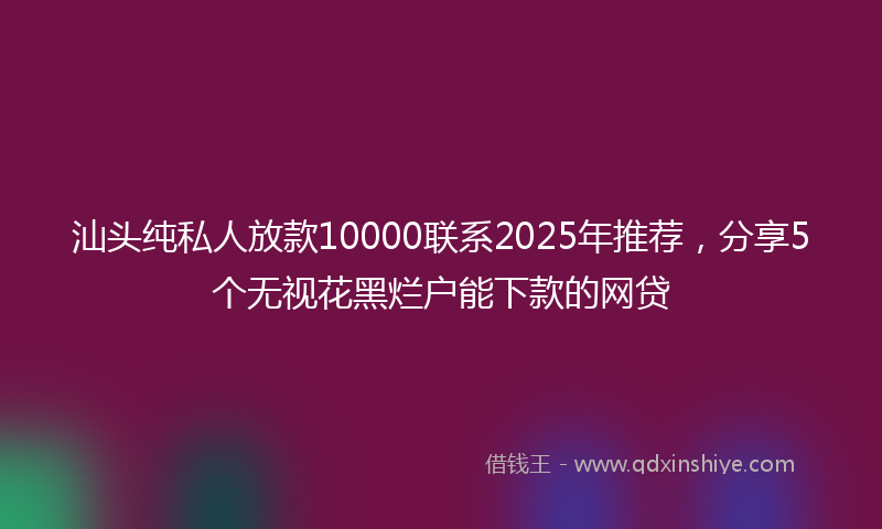 汕头纯私人放款10000联系2025年推荐，分享5个无视花黑烂户能下款的网贷