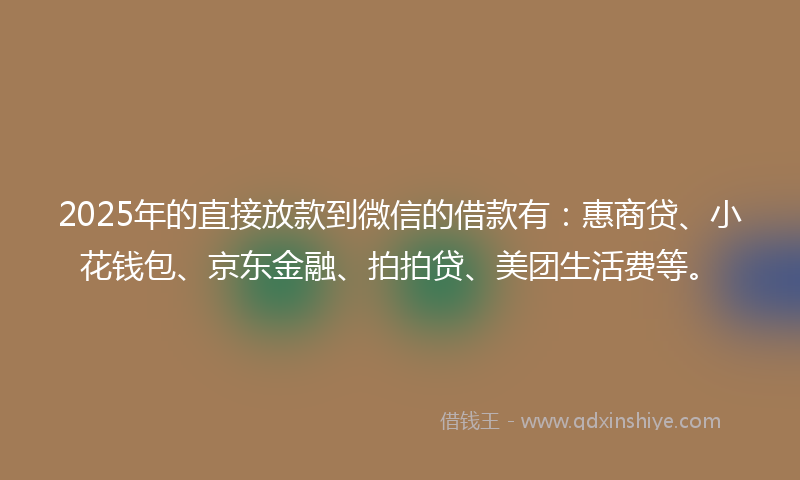 2025年的直接放款到微信的借款有：惠商贷、小花钱包、京东金融、拍拍贷、美团生活费等。