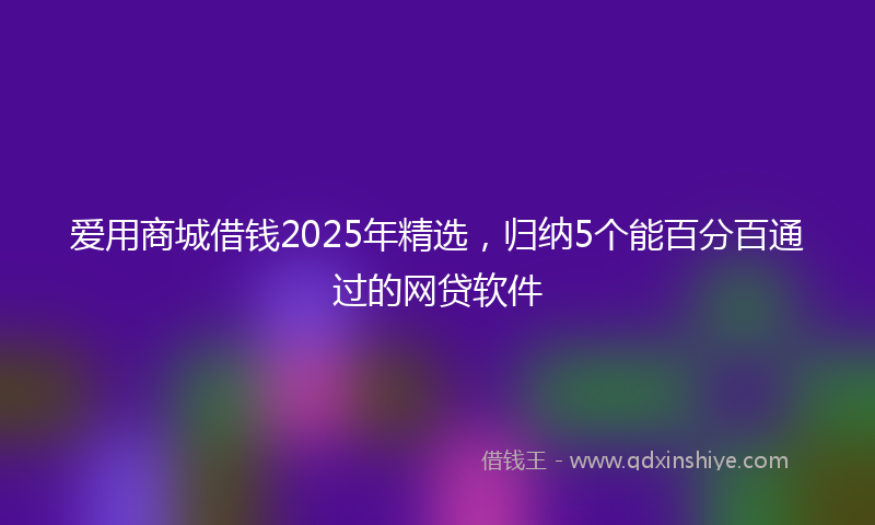 爱用商城借钱2025年精选，归纳5个能百分百通过的网贷软件