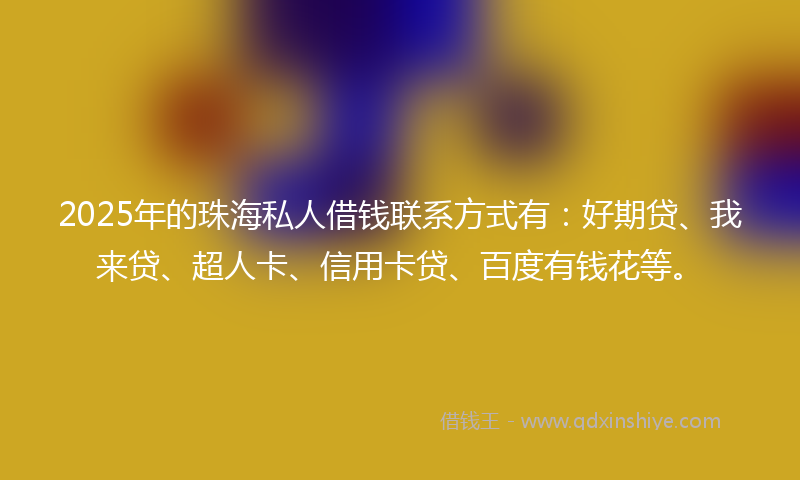 2025年的珠海私人借钱联系方式有：好期贷、我来贷、超人卡、信用卡贷、百度有钱花等。
