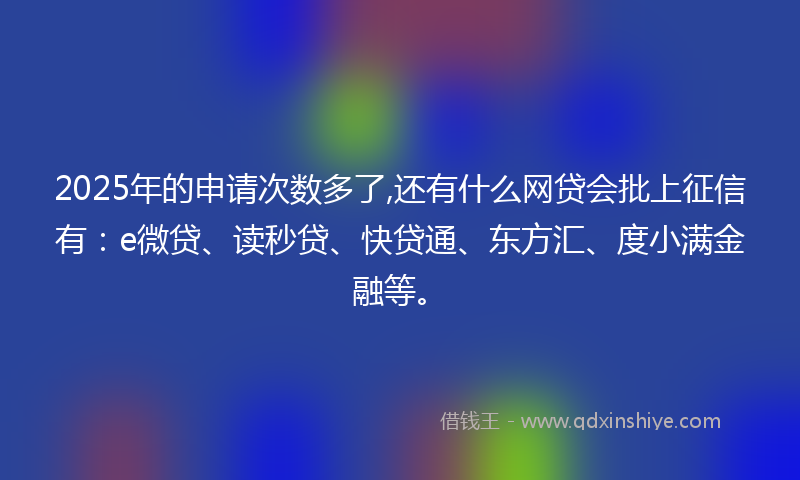 2025年的申请次数多了,还有什么网贷会批上征信有:e微贷、读秒贷、快贷通、东方汇、度小满金融等。