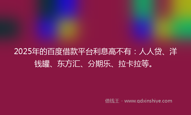 2025年的百度借款平台利息高不有：人人贷、洋钱罐、东方汇、分期乐、拉卡拉等。