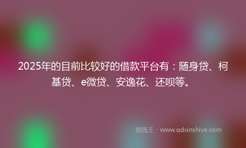 2025年的目前比较好的借款平台有：随身贷、柯基贷、e微贷、安逸花、还呗等。