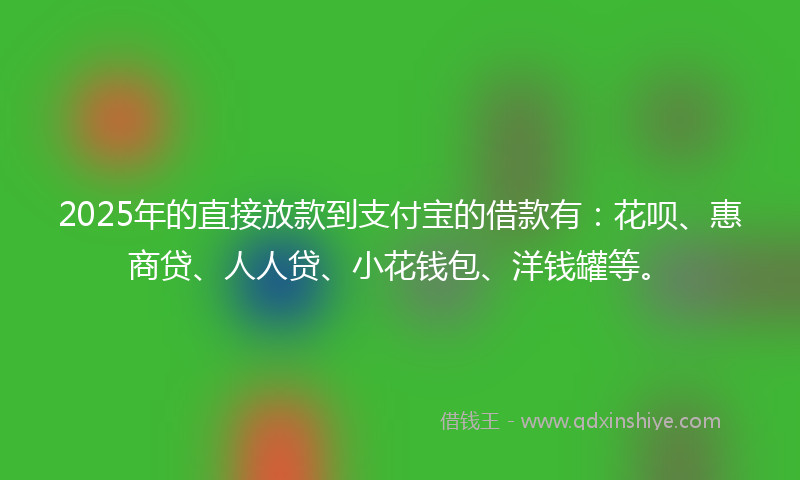 2025年的直接放款到支付宝的借款有：花呗、惠商贷、人人贷、小花钱包、洋钱罐等。