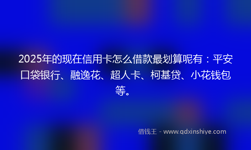 2025年的现在信用卡怎么借款最划算呢有：平安口袋银行、融逸花、超人卡、柯基贷、小花钱包等。