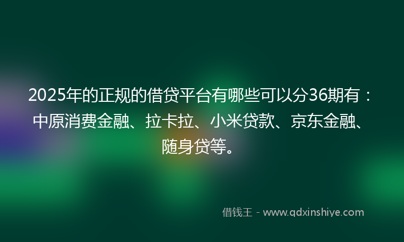 2025年的正规的借贷平台有哪些可以分36期有：中原消费金融、拉卡拉、小米贷款、京东金融、随身贷等。
