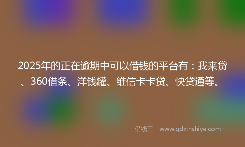2025年的正在逾期中可以借钱的平台有：我来贷、360借条、洋钱罐、维信卡卡贷、快贷通等。