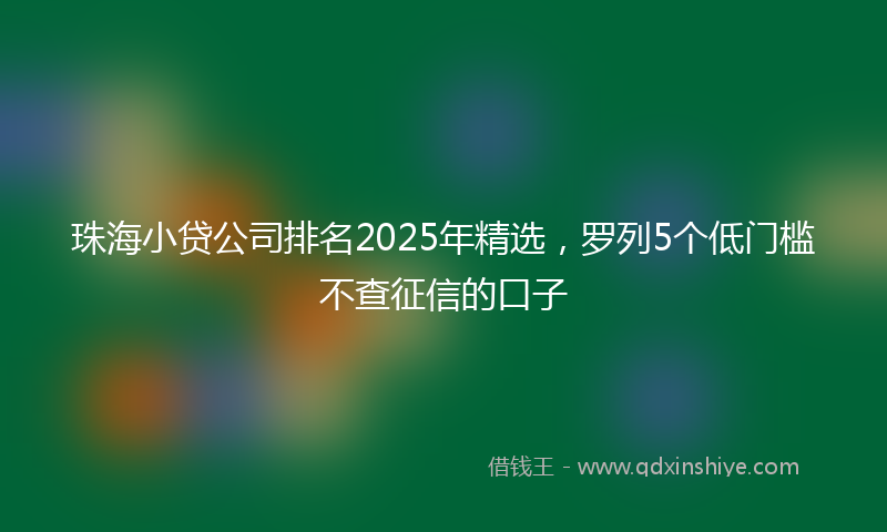 珠海小贷公司排名2025年精选，罗列5个低门槛不查征信的口子