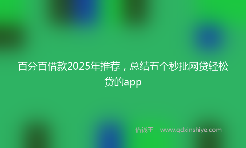 百分百借款2025年推荐，总结五个秒批网贷轻松贷的app