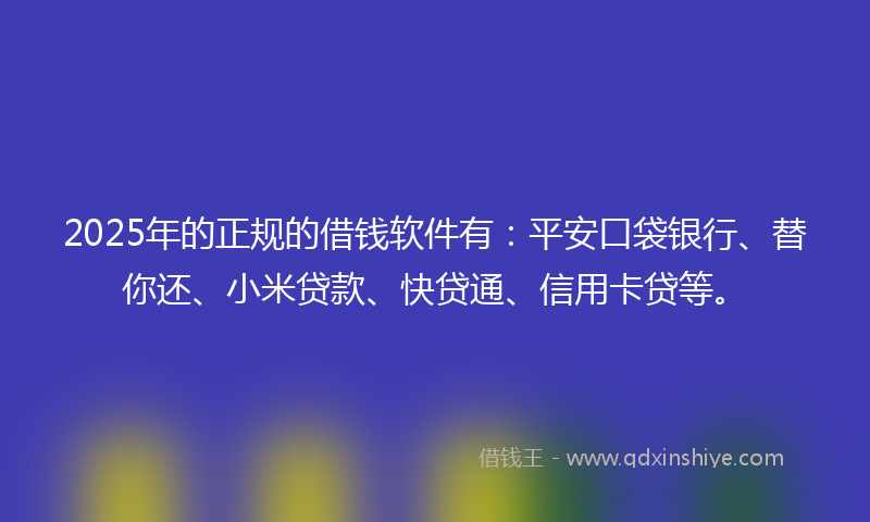 2025年的正规的借钱软件有：平安口袋银行、替你还、小米贷款、快贷通、信用卡贷等。