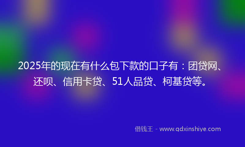 2025年的现在有什么包下款的口子有：团贷网、还呗、信用卡贷、51人品贷、柯基贷等。