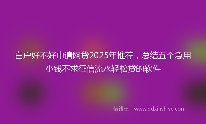 白户好不好申请网贷2025年推荐，总结五个急用小钱不求征信流水轻松贷的软件