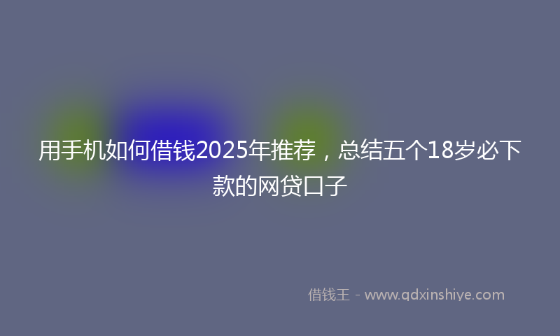用手机如何借钱2025年推荐，总结五个18岁必下款的网贷口子