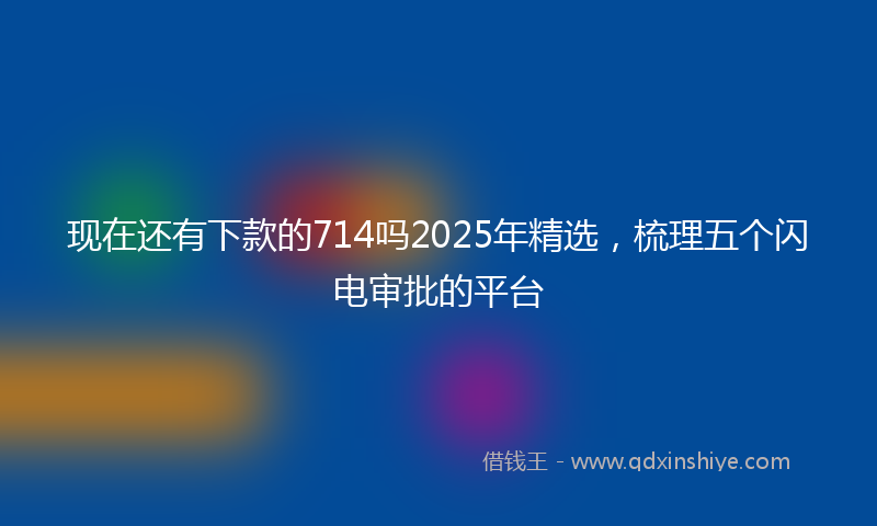 现在还有下款的714吗2025年精选，梳理五个闪电审批的平台